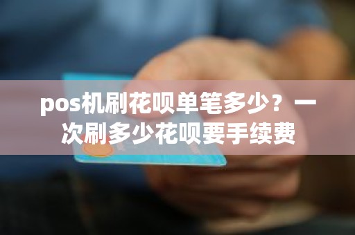 pos机刷花呗单笔多少？一次刷多少花呗要手续费