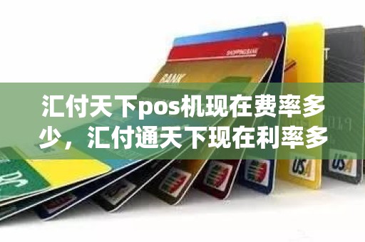 汇付天下pos机现在费率多少，汇付通天下现在利率多少
