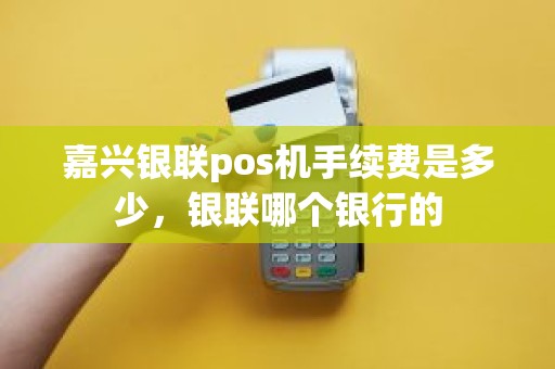 嘉兴银联pos机手续费是多少，银联哪个银行的