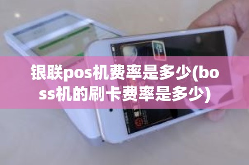 银联pos机费率是多少(boss机的刷卡费率是多少)