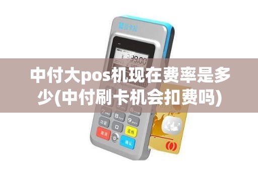 中付大pos机现在费率是多少(中付刷卡机会扣费吗)