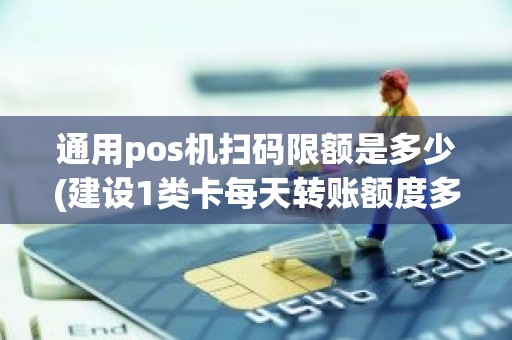 通用pos机扫码限额是多少(建设1类卡每天转账额度多少)