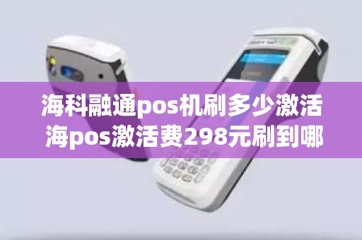 海科融通pos机刷多少激活 海pos激活费298元刷到哪里去了