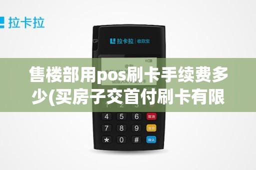 售楼部用pos刷卡手续费多少(买房子交首付刷卡有限额吗)