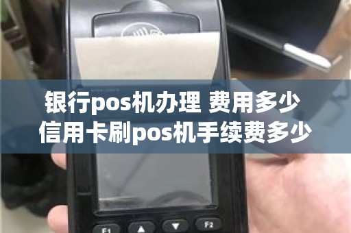 银行pos机办理 费用多少 信用卡刷pos机手续费多少
