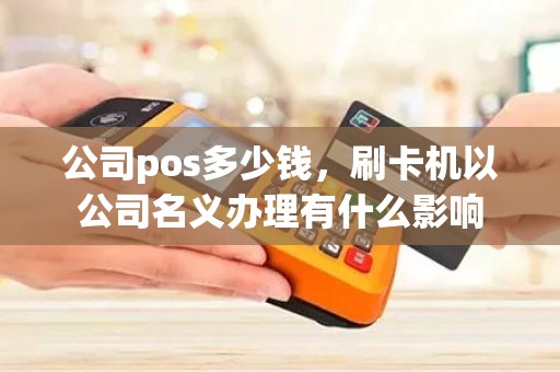 公司pos多少钱，刷卡机以公司名义办理有什么影响