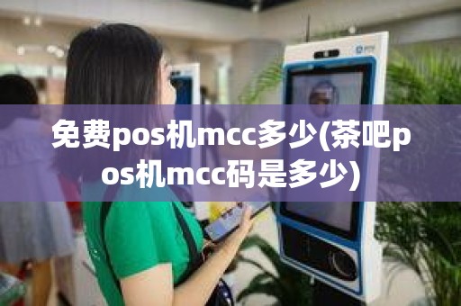 免费pos机mcc多少(茶吧pos机mcc码是多少)