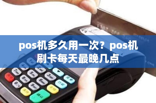 pos机多久用一次？pos机刷卡每天最晚几点
