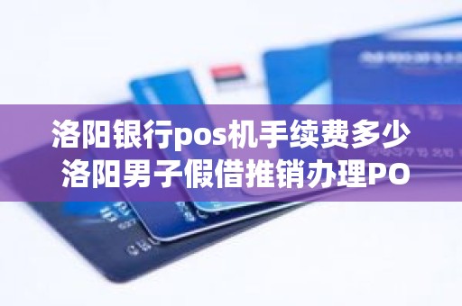 洛阳银行pos机手续费多少 洛阳男子假借推销办理POS机盗刷他人信用卡被拘留, 你怎么看