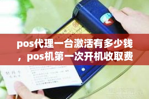 pos代理一台激活有多少钱，pos机第一次开机收取费用多少