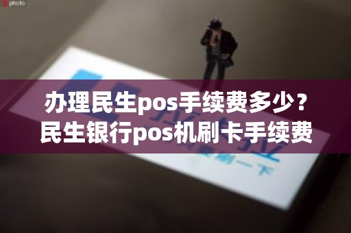 办理民生pos手续费多少？民生银行pos机刷卡手续费