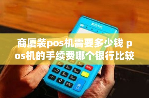 商厦装pos机需要多少钱 pos机的手续费哪个银行比较低