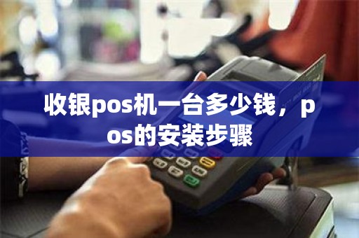 收银pos机一台多少钱，pos的安装步骤