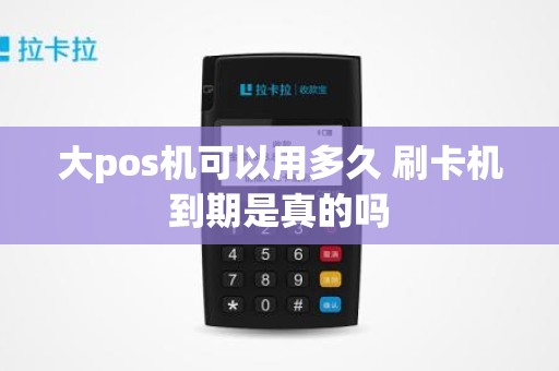 大pos机可以用多久 刷卡机到期是真的吗