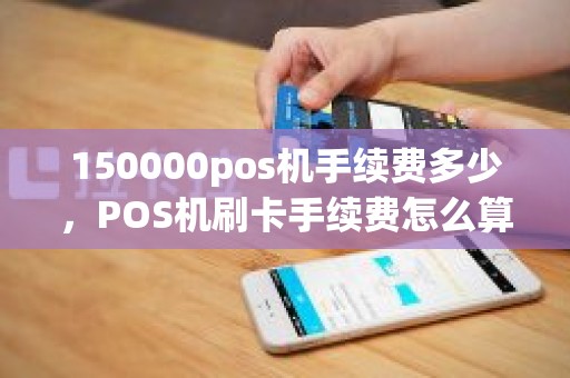 150000pos机手续费多少，POS机刷卡手续费怎么算