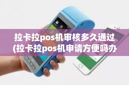 拉卡拉pos机审核多久通过(拉卡拉pos机申请方便吗办理手续麻烦吗)