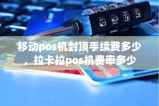 移动pos机封顶手续费多少，拉卡拉pos机费率多少