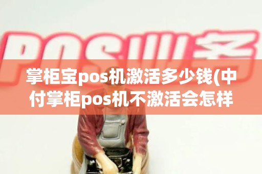 掌柜宝pos机激活多少钱(中付掌柜pos机不激活会怎样) 掌柜宝pos机激活多少钱(中付掌柜pos机不激活会怎样)