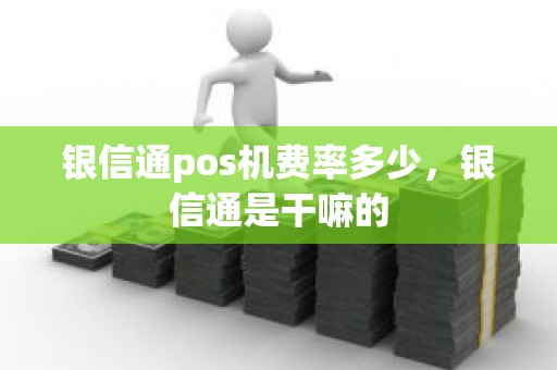 银信通pos机费率多少，银信通是干嘛的