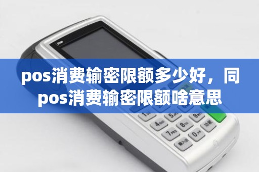 pos消费输密限额多少好,同pos消费输密限额啥意思 pos消费输密限额多少好,同pos消费输密限额啥意思