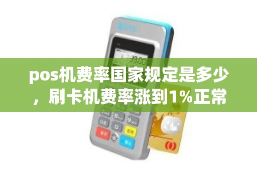 pos机费率国家规定是多少,刷卡机费率涨到1%正常吗 pos机费率国家规定是多少,刷卡机费率涨到1%正常吗