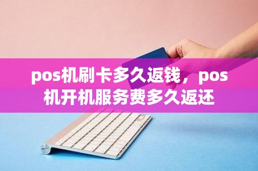 pos机刷卡多久返钱，pos机开机服务费多久返还