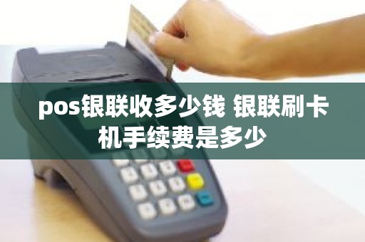 pos银联收多少钱 银联刷卡机手续费是多少