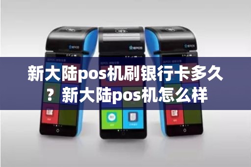 新大陆pos机刷银行卡多久？新大陆pos机怎么样