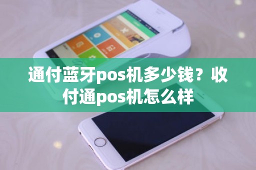 通付蓝牙pos机多少钱?收付通pos机怎么样 通付蓝牙pos机多少钱?收付通pos机怎么样