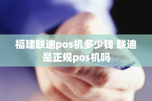 福建联迪pos机多少钱 联迪是正规pos机吗