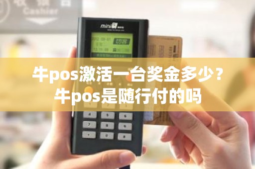 牛pos激活一台奖金多少？牛pos是随行付的吗