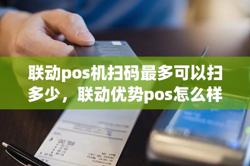 联动pos机**最多可以扫多少，联动优势pos怎么样