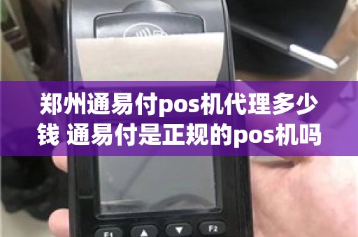 郑州通易付pos机代理多少钱 通易付是正规的pos机吗