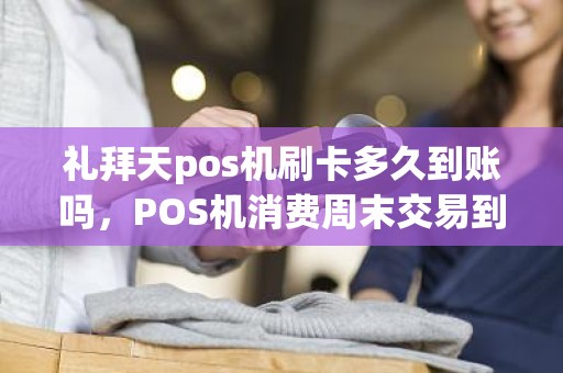 礼拜天pos机刷卡多久到账吗，POS机消费周末交易到账吗