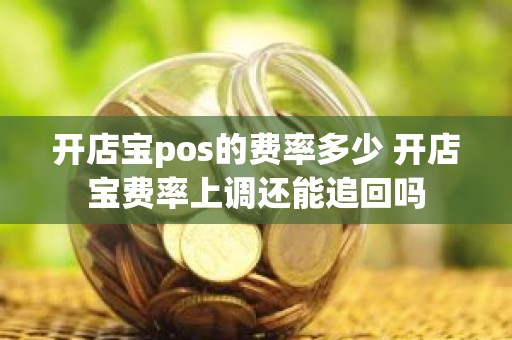 开店宝pos的费率多少 开店宝费率上调还能追回吗