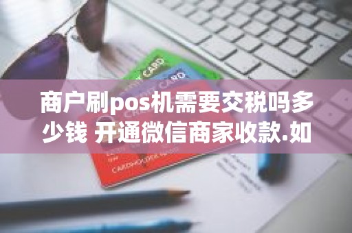 商户刷pos机需要交税吗多少钱 开通微信商家收款.如果客户用信用卡付款，要怎么扣我的手续费