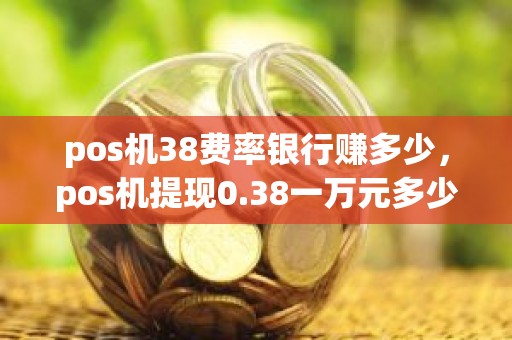 pos机38费率银行赚多少，pos机提现0.38一万元多少利息