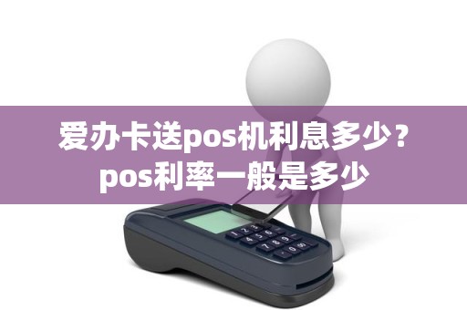 爱办卡送pos机利息多少？pos利率一般是多少