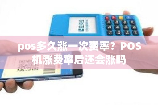 pos多久涨一次费率？POS机涨费率后还会涨吗