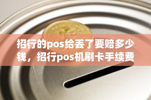招行的pos给丢了要赔多少钱，招行pos机刷卡手续费是多少