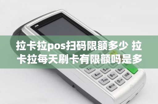 拉卡拉pos扫码限额多少 拉卡拉每天刷卡有限额吗是多少