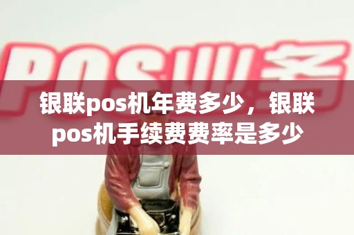 银联pos机年费多少，银联pos机手续费费率是多少