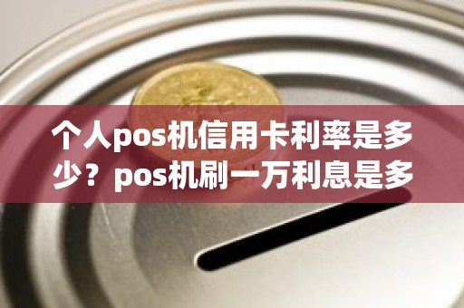 个人pos机信用卡利率是多少？pos机刷一万利息是多少