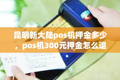 昆明新大陆pos机押金多少，pos机300元押金怎么退