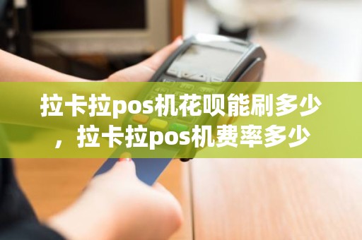 拉卡拉pos机花呗能刷多少，拉卡拉pos机费率多少