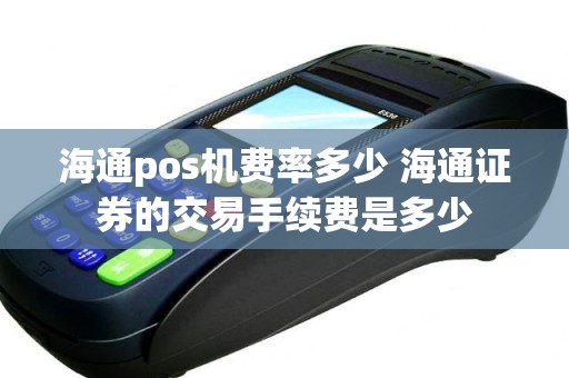 海通pos机费率多少 海通证券的交易手续费是多少