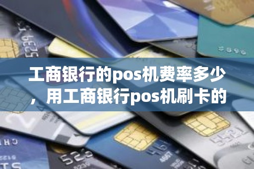 工商银行的pos机费率多少，用工商银行pos机刷卡的手续费是多少