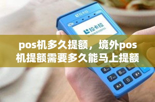 pos机多久提额，境外pos机提额需要多久能马上提额