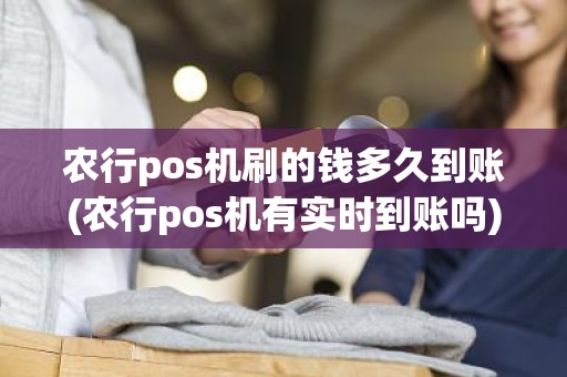 农行pos机刷的钱多久到账(农行pos机有实时到账吗)