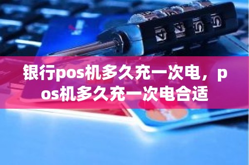 银行pos机多久充一次电，pos机多久充一次电合适